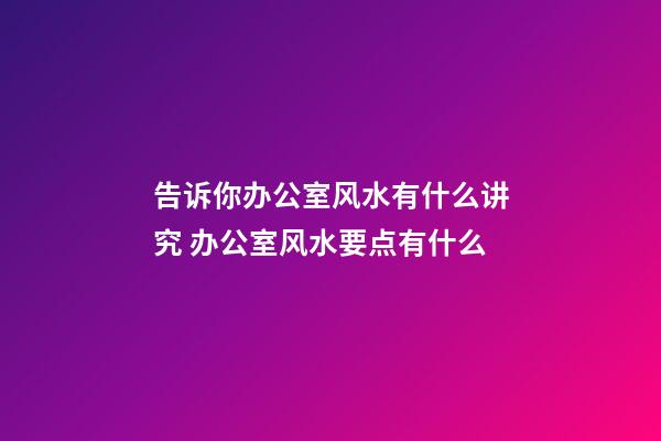 告诉你办公室风水有什么讲究 办公室风水要点有什么